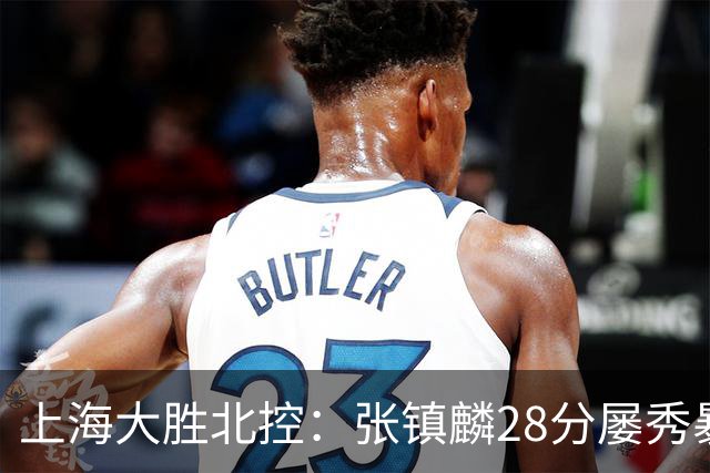 上海大胜北控：张镇麟28分屡秀暴扣 廖三宁34+5+4创生涯纪录